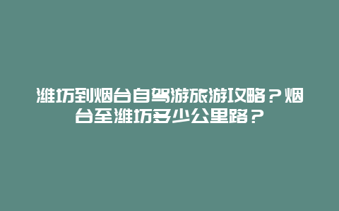 潍坊到烟台自驾游旅游攻略？烟台至潍坊多少公里路？