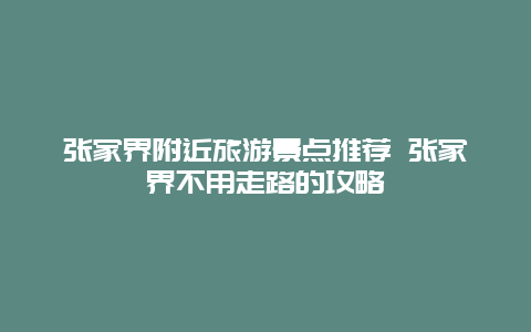 张家界附近旅游景点推荐 张家界不用走路的攻略