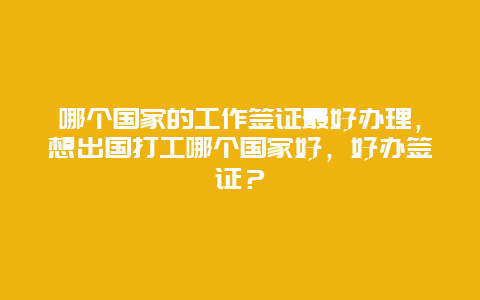 哪个国家的工作签证最好办理，想出国打工哪个国家好，好办签证？