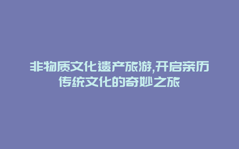 非物质文化遗产旅游,开启亲历传统文化的奇妙之旅