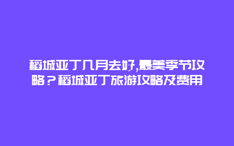 稻城亚丁几月去好,最美季节攻略？稻城亚丁旅游攻略及费用