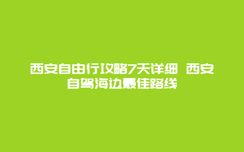 西安自由行攻略7天详细 西安自驾海边最佳路线