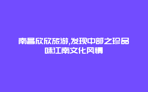 南昌欣欣旅游,发现中部之珍品味江南文化风情