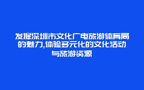 发掘深圳市文化广电旅游体育局的魅力,体验多元化的文化活动与旅游资源