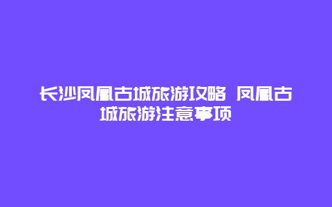 长沙凤凰古城旅游攻略 凤凰古城旅游注意事项