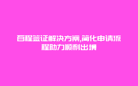 百程签证解决方案,简化申请流程助力顺利出境