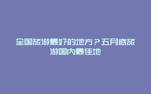 全国旅游最好的地方？五月底旅游国内最佳地