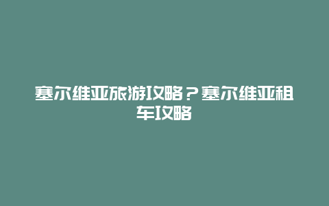 塞尔维亚旅游攻略？塞尔维亚租车攻略