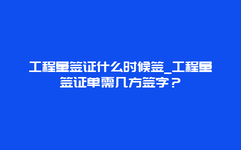 工程量签证什么时候签_工程量签证单需几方签字？