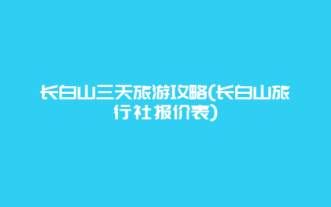 长白山三天旅游攻略(长白山旅行社报价表)