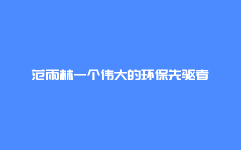 范雨林一个伟大的环保先驱者