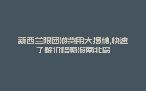 新西兰跟团游费用大揭秘,快速了解价格畅游南北岛