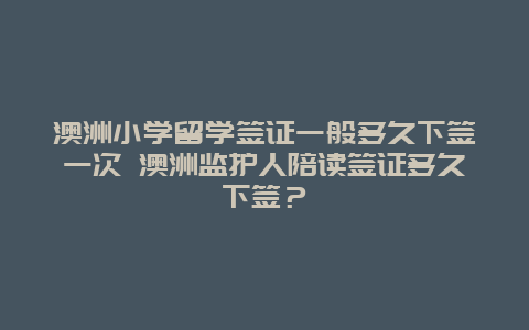 澳洲小学留学签证一般多久下签一次 澳洲监护人陪读签证多久下签？