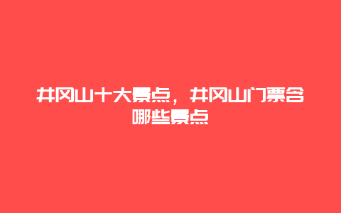 井冈山十大景点，井冈山门票含哪些景点