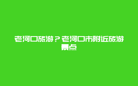 老河口旅游？老河口市附近旅游景点