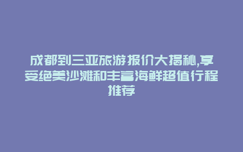 成都到三亚旅游报价大揭秘,享受绝美沙滩和丰富海鲜超值行程推荐