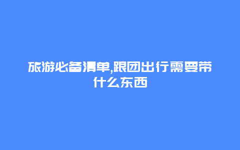 旅游必备清单,跟团出行需要带什么东西