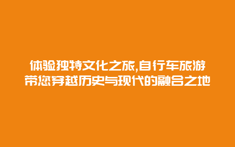 体验独特文化之旅,自行车旅游带您穿越历史与现代的融合之地