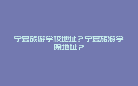 宁夏旅游学校地址？宁夏旅游学院地址？