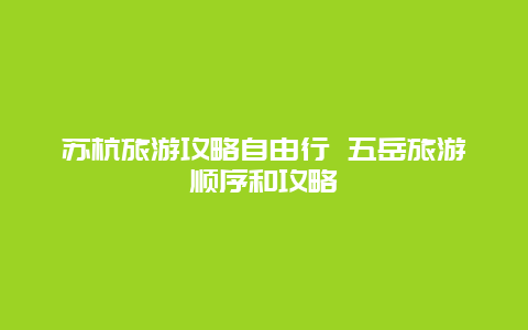 苏杭旅游攻略自由行 五岳旅游顺序和攻略