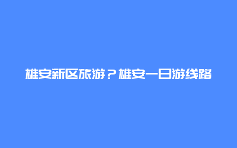 雄安新区旅游？雄安一日游线路