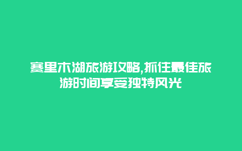 赛里木湖旅游攻略,抓住最佳旅游时间享受独特风光