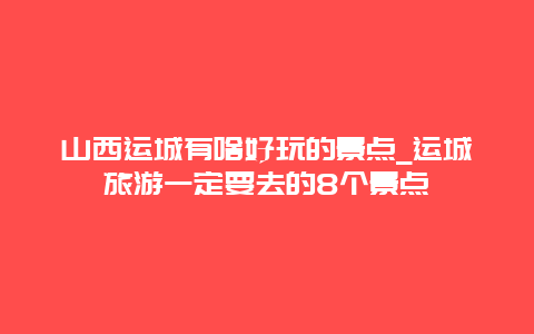 山西运城有啥好玩的景点_运城旅游一定要去的8个景点