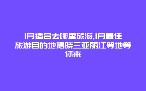 1月适合去哪里旅游,1月最佳旅游目的地揭晓三亚丽江等地等你来