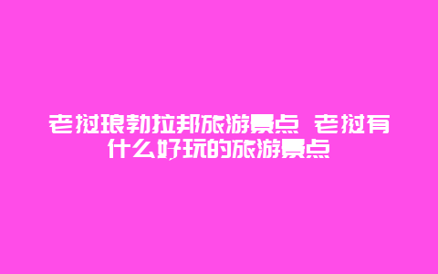 老挝琅勃拉邦旅游景点 老挝有什么好玩的旅游景点