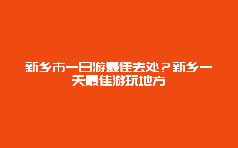 新乡市一日游最佳去处？新乡一天最佳游玩地方