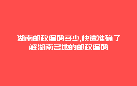 湖南邮政编码多少,快速准确了解湖南各地的邮政编码