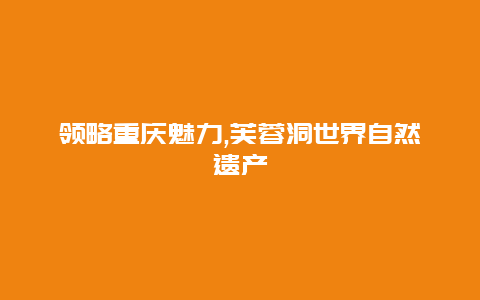 领略重庆魅力,芙蓉洞世界自然遗产