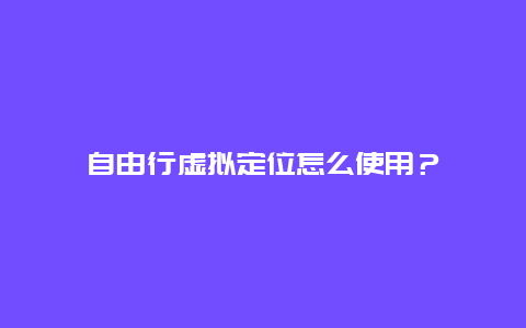 自由行虚拟定位怎么使用？