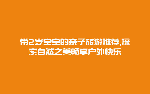 带2岁宝宝的亲子旅游推荐,探索自然之美畅享户外快乐