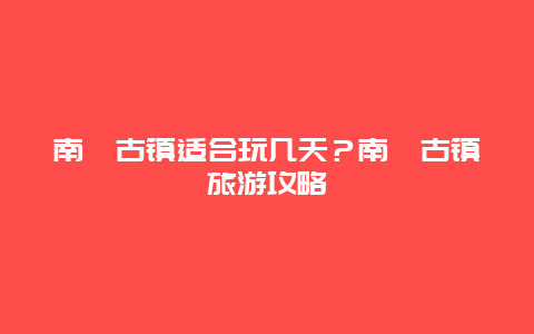 南浔古镇适合玩几天？南浔古镇旅游攻略