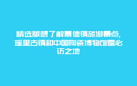 精选版想了解景德镇旅游景点,瑶里古镇和中国陶瓷博物馆是必访之地