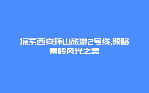 探索西安环山旅游2号线,领略秦岭风光之美