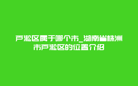 芦淞区属于哪个市_湖南省株洲市芦淞区的位置介绍