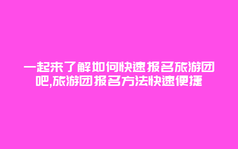 一起来了解如何快速报名旅游团吧,旅游团报名方法快速便捷