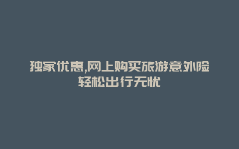 独家优惠,网上购买旅游意外险轻松出行无忧