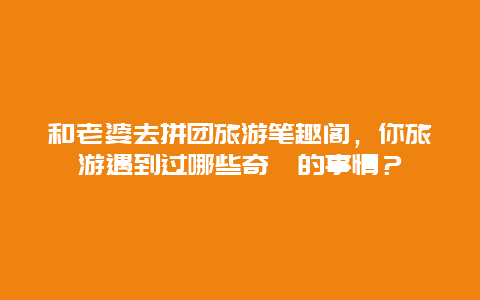 和老婆去拼团旅游笔趣阁，你旅游遇到过哪些奇葩的事情？