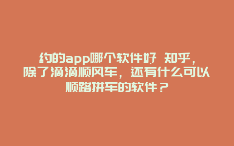 约的app哪个软件好 知乎，除了滴滴顺风车，还有什么可以顺路拼车的软件？