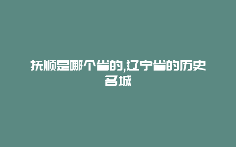 抚顺是哪个省的,辽宁省的历史名城