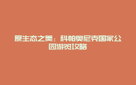 原生态之美：科帕奥尼克国家公园游览攻略