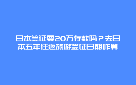 日本签证要20万存款吗？去日本五年往返旅游签证日期咋算