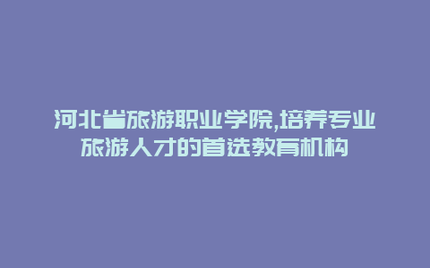 河北省旅游职业学院,培养专业旅游人才的首选教育机构