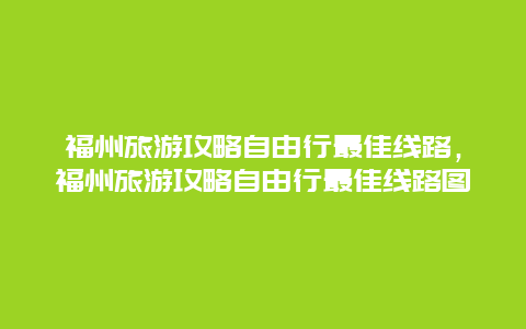 福州旅游攻略自由行最佳线路，福州旅游攻略自由行最佳线路图