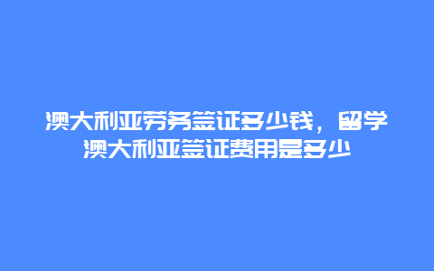 澳大利亚劳务签证多少钱，留学澳大利亚签证费用是多少