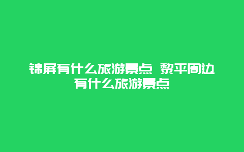 锦屏有什么旅游景点 黎平周边有什么旅游景点