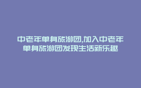 中老年单身旅游团,加入中老年单身旅游团发现生活新乐趣